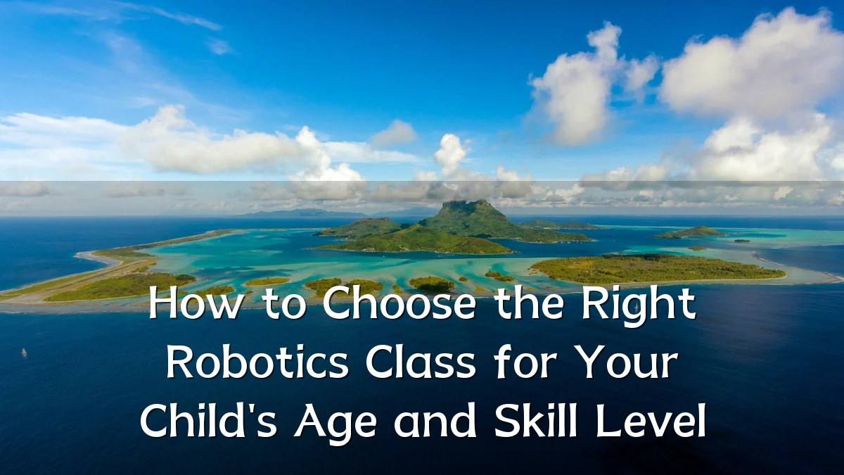 How to Choose the Right Robotics Class for Your Child's Age and Skill Level
