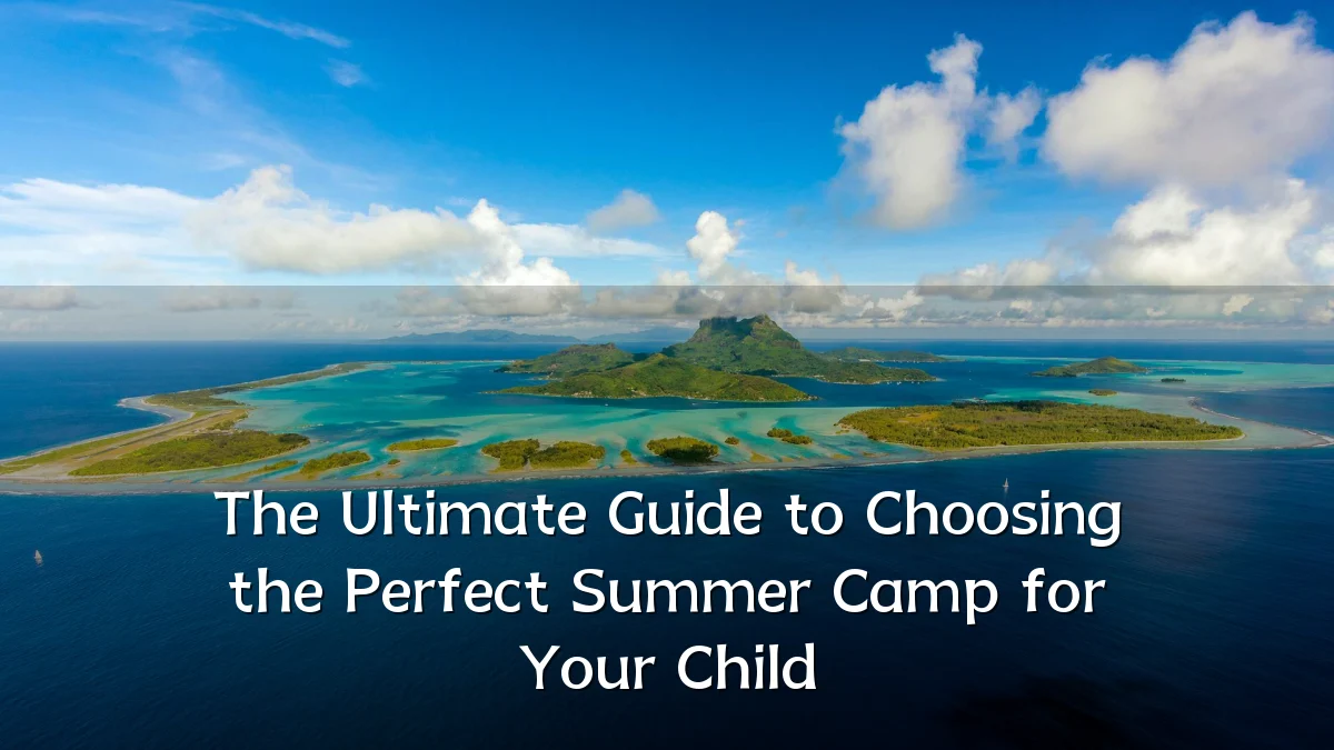 The Ultimate Guide to Choosing the Perfect Summer Camp for Your Child