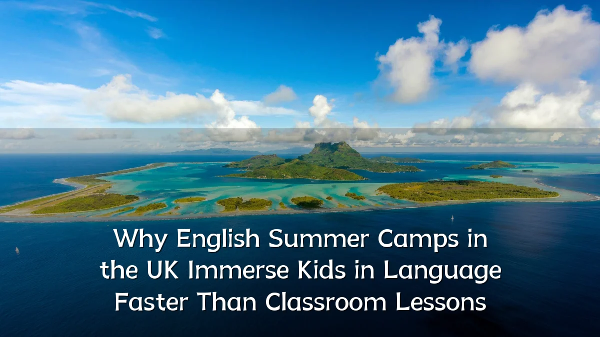 Why English Summer Camps in the UK Immerse Kids in Language Faster Than Classroom Lessons