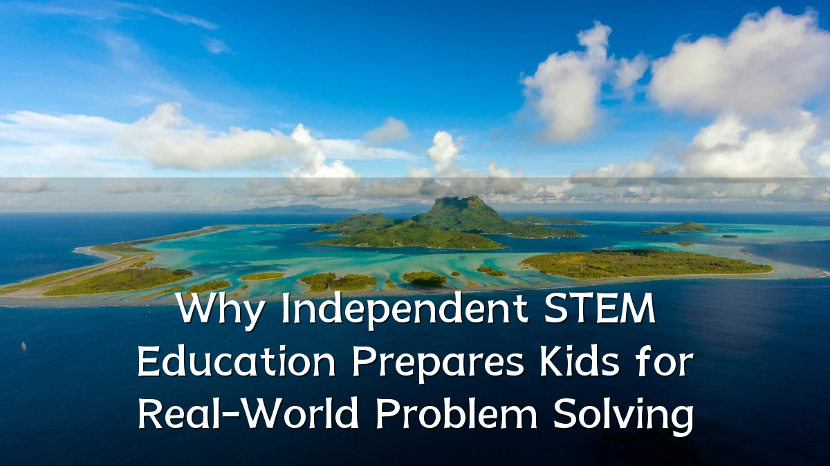 Why Independent STEM Education Prepares Kids for Real-World Problem Solving