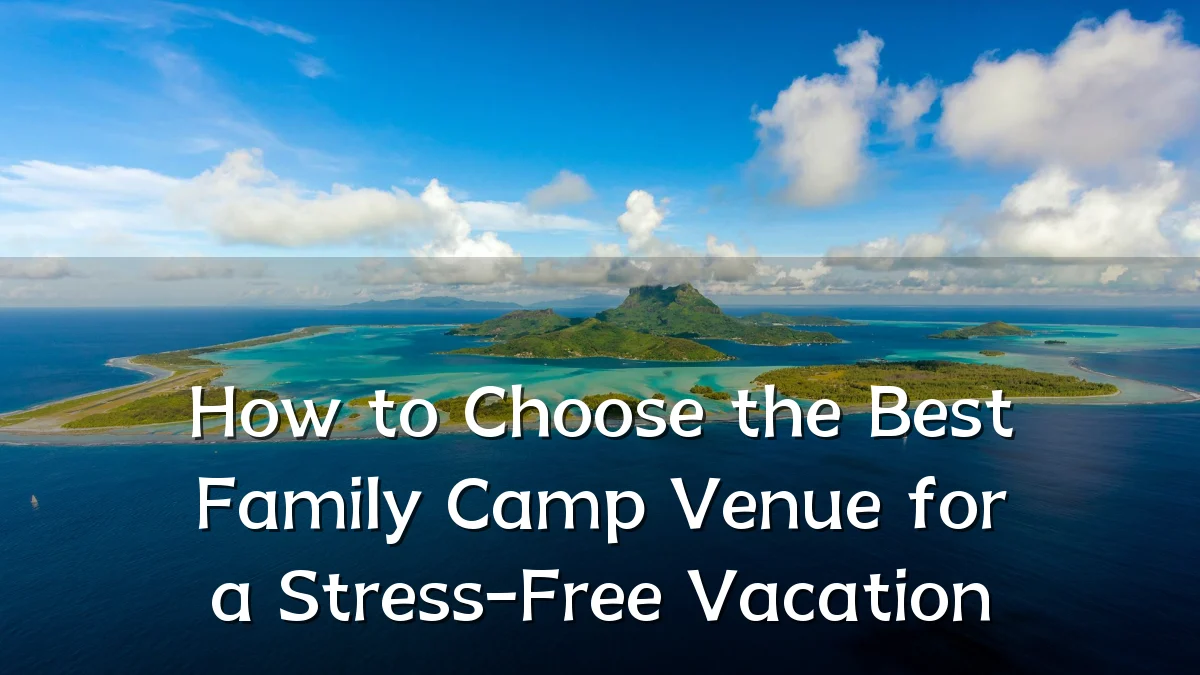 How to Choose the Best Family Camp Venue for a Stress-Free Vacation