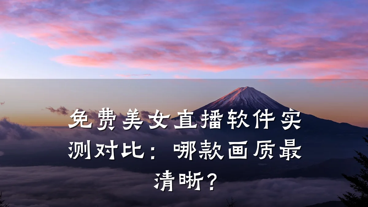 免费美女直播软件实测对比:哪款画质最清晰?
