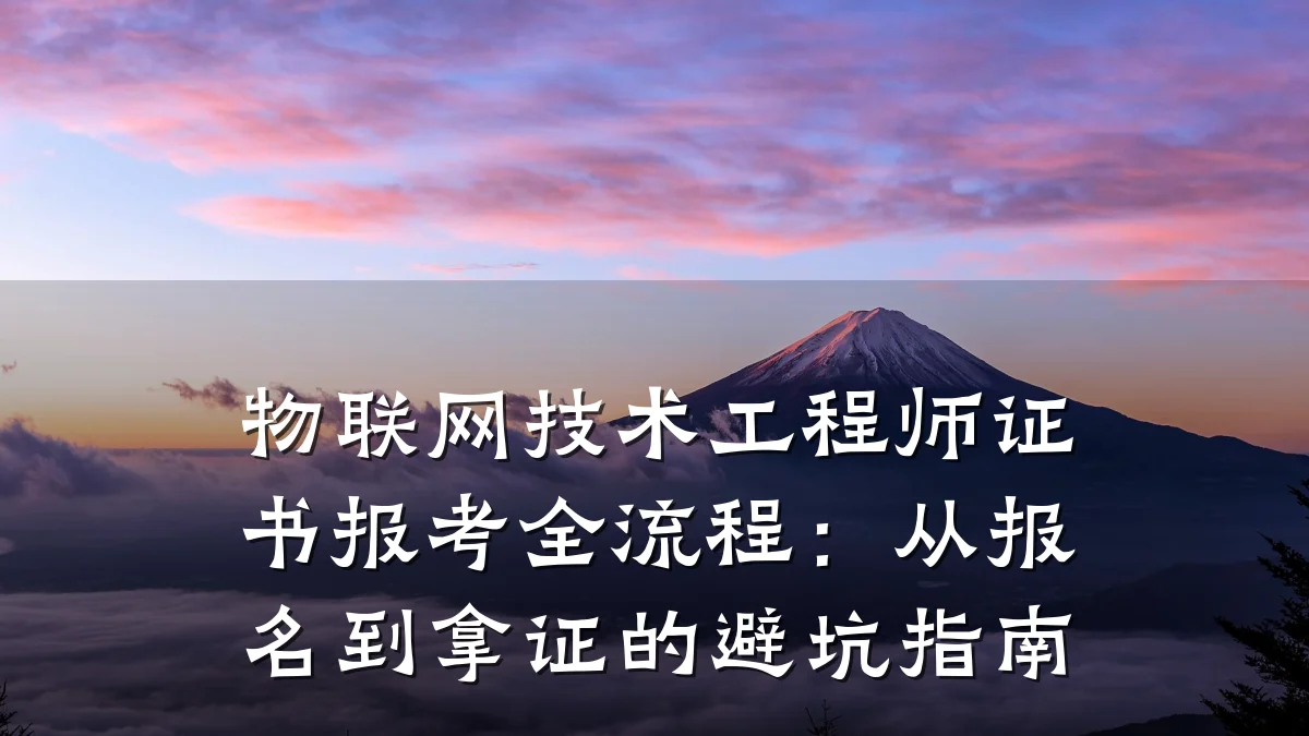 物联网技术工程师证书报考全流程:从报名到拿证的避坑指南